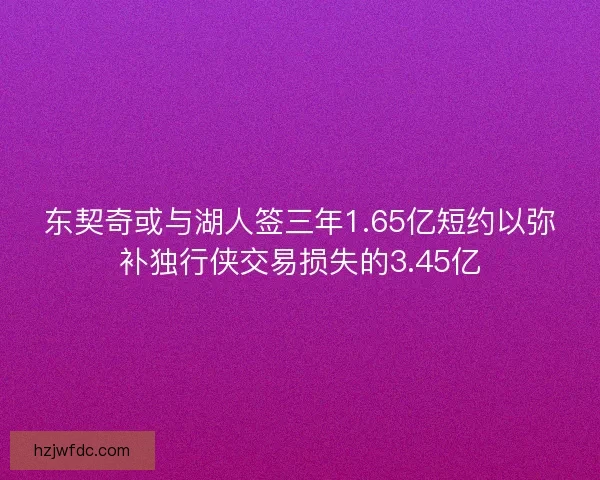 东契奇或与湖人签三年1.65亿短约以弥补独行侠交易损失的3.45亿