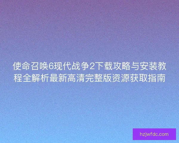 使命召唤6现代战争2下载攻略与安装教程全解析最新高清完整版资源获取指南