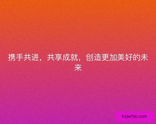 携手共进，共享成就，创造更加美好的未来