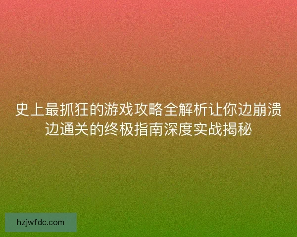 史上最抓狂的游戏攻略全解析让你边崩溃边通关的终极指南深度实战揭秘
