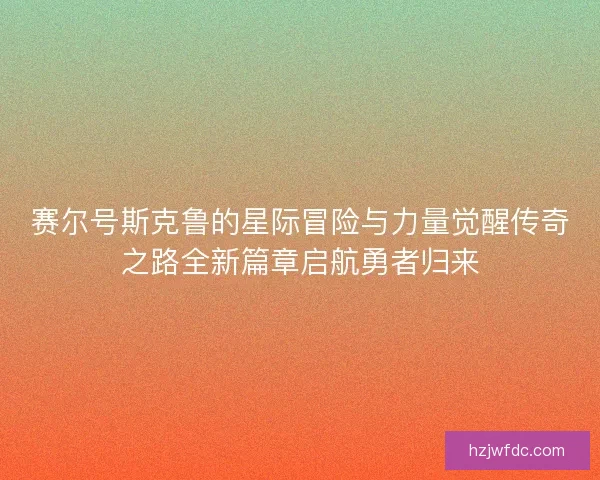 赛尔号斯克鲁的星际冒险与力量觉醒传奇之路全新篇章启航勇者归来
