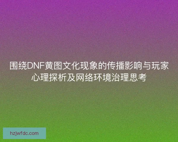 围绕DNF黄图文化现象的传播影响与玩家心理探析及网络环境治理思考