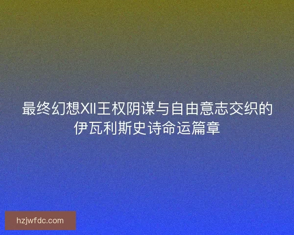 最终幻想XII王权阴谋与自由意志交织的伊瓦利斯史诗命运篇章