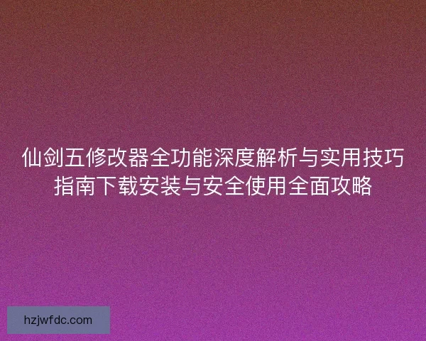 仙剑五修改器全功能深度解析与实用技巧指南下载安装与安全使用全面攻略 仙剑五修改器全功能深度解析与实用技巧指南下载安装与安全使用全面攻略