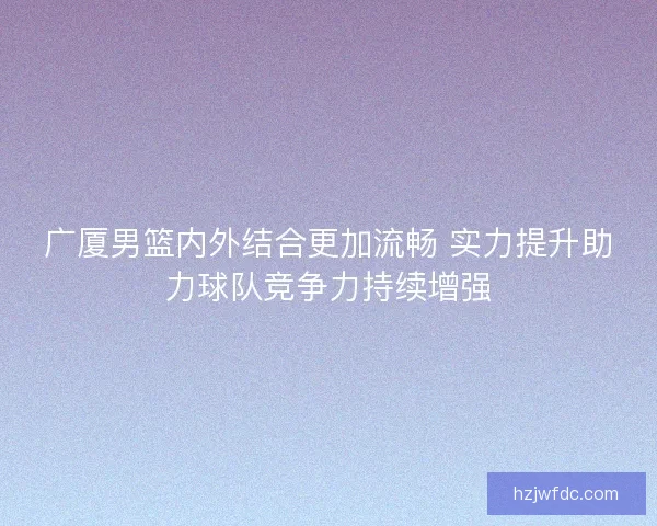 广厦男篮内外结合更加流畅 实力提升助力球队竞争力持续增强