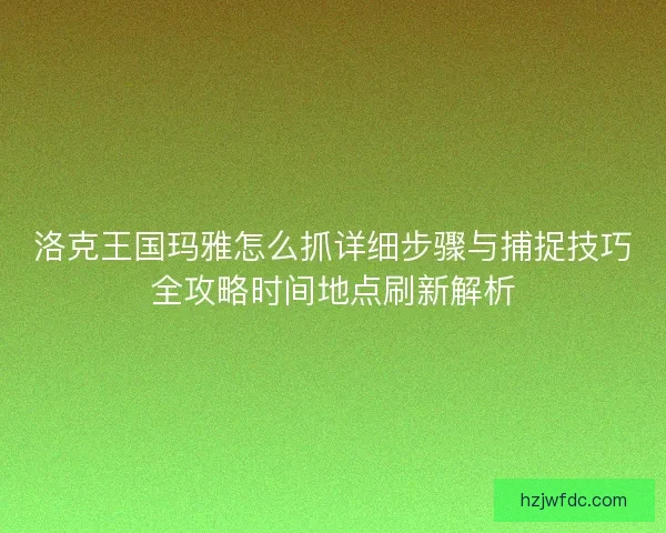洛克王国玛雅怎么抓详细步骤与捕捉技巧全攻略时间地点刷新解析 洛克王国玛雅怎么抓详细步骤与捕捉技巧全攻略时间地点刷新解析