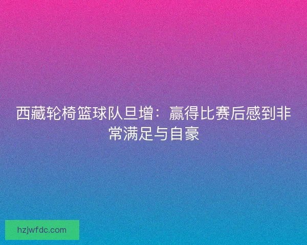 西藏轮椅篮球队旦增：赢得比赛后感到非常满足与自豪