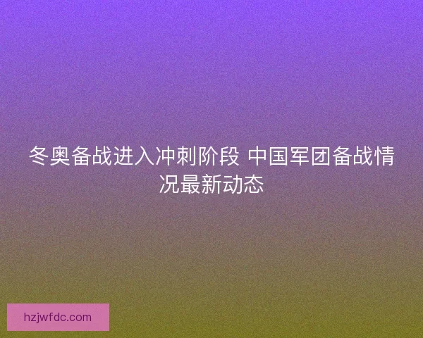 冬奥备战进入冲刺阶段 中国军团备战情况最新动态 冬奥备战进入冲刺阶段 中国军团备战情况最新动态
