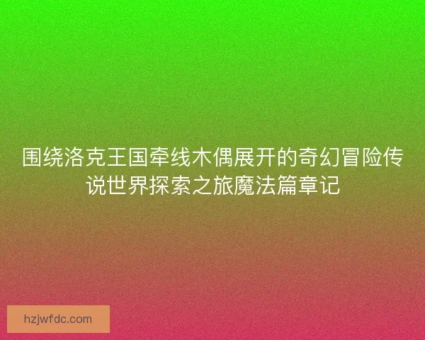 围绕洛克王国牵线木偶展开的奇幻冒险传说世界探索之旅魔法篇章记