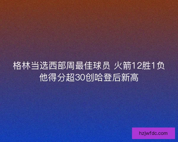 格林当选西部周最佳球员 火箭12胜1负他得分超30创哈登后新高 格林当选西部周最佳球员 火箭12胜1负他得分超30创哈登后新高