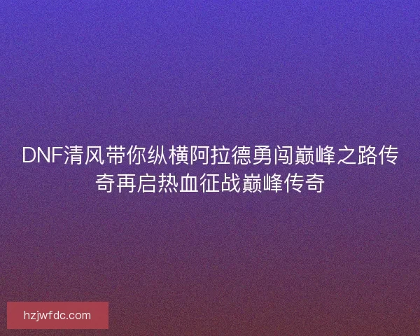 DNF清风带你纵横阿拉德勇闯巅峰之路传奇再启热血征战巅峰传奇