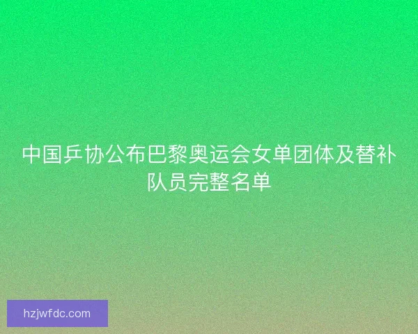 中国乒协公布巴黎奥运会女单团体及替补队员完整名单 中国乒协公布巴黎奥运会女单团体及替补队员完整名单