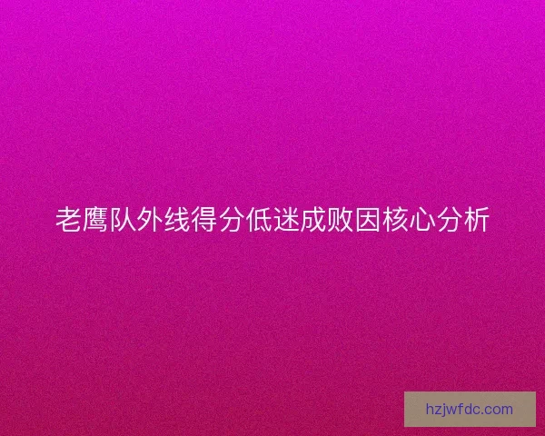 老鹰队外线得分低迷成败因核心分析