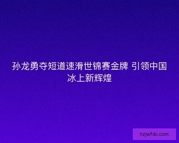 孙龙勇夺短道速滑世锦赛金牌 引领中国冰上新辉煌 孙龙勇夺短道速滑世锦赛金牌 引领中国冰上新辉煌