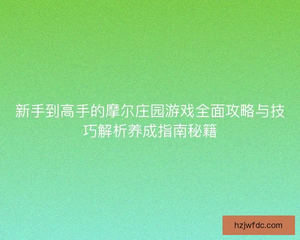新手到高手的摩尔庄园游戏全面攻略与技巧解析养成指南秘籍 新手到高手的摩尔庄园游戏全面攻略与技巧解析养成指南秘籍