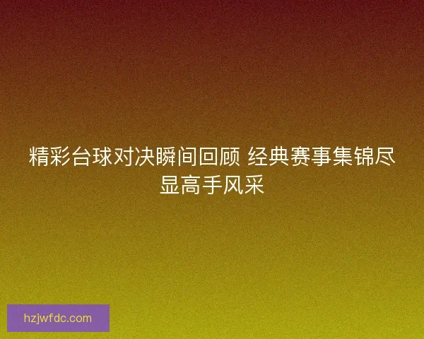精彩台球对决瞬间回顾 经典赛事集锦尽显高手风采
