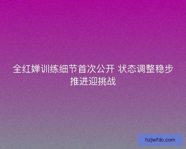 全红婵训练细节首次公开 状态调整稳步推进迎挑战 全红婵训练细节首次公开 状态调整稳步推进迎挑战