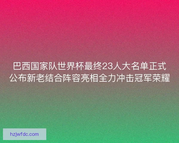 巴西国家队世界杯最终23人大名单正式公布新老结合阵容亮相全力冲击冠军荣耀