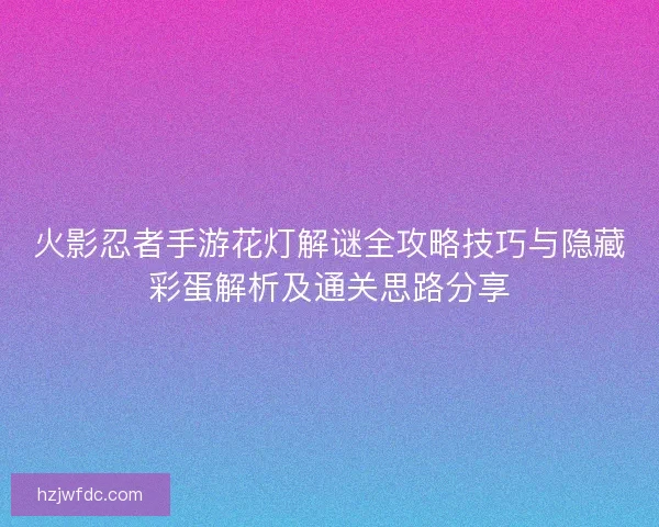 火影忍者手游花灯解谜全攻略技巧与隐藏彩蛋解析及通关思路分享