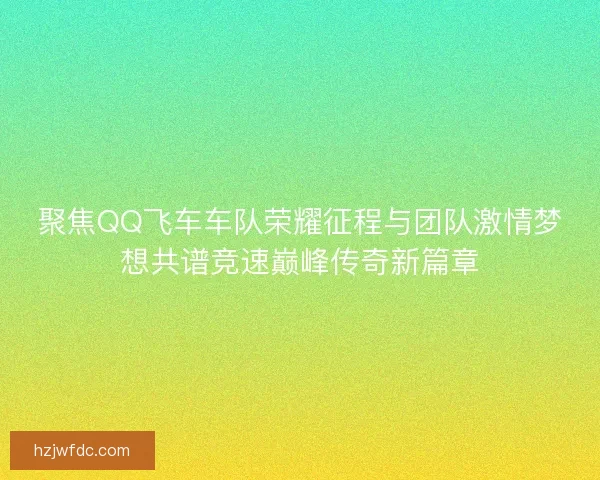 聚焦QQ飞车车队荣耀征程与团队激情梦想共谱竞速巅峰传奇新篇章