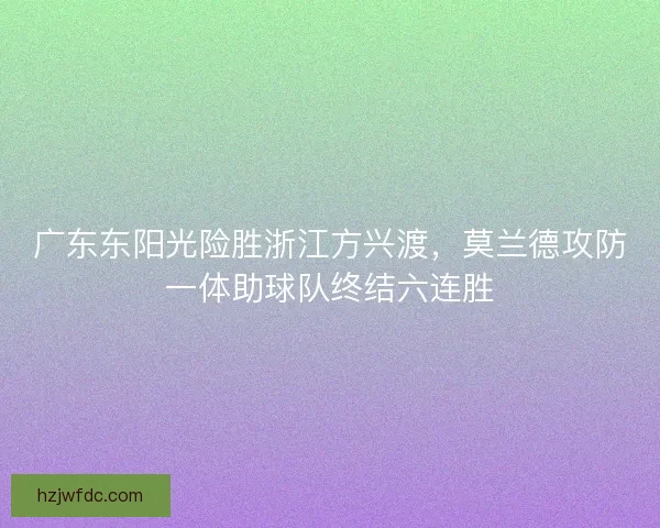 广东东阳光险胜浙江方兴渡，莫兰德攻防一体助球队终结六连胜