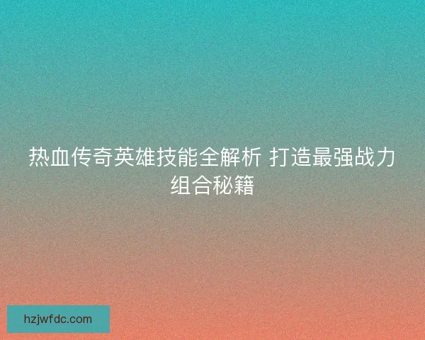 热血传奇英雄技能全解析 打造最强战力组合秘籍
