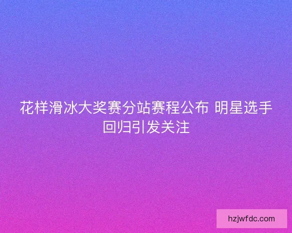 花样滑冰大奖赛分站赛程公布 明星选手回归引发关注