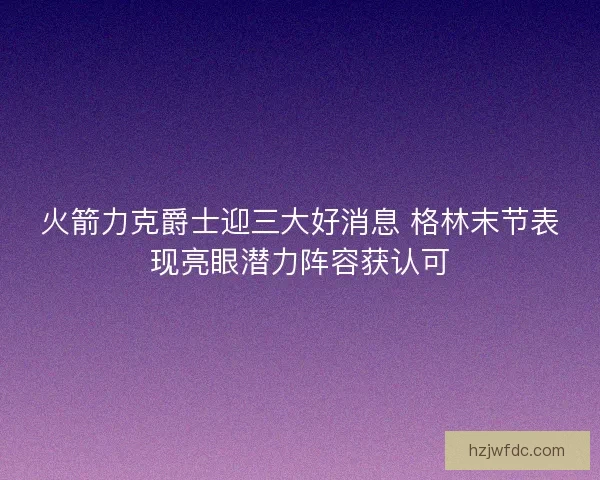 火箭力克爵士迎三大好消息 格林末节表现亮眼潜力阵容获认可