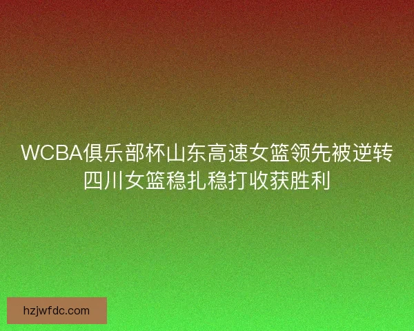 WCBA俱乐部杯山东高速女篮领先被逆转四川女篮稳扎稳打收获胜利 WCBA俱乐部杯山东高速女篮领先被逆转四川女篮稳扎稳打收获胜利