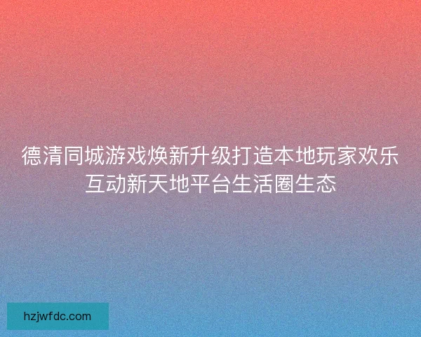 德清同城游戏焕新升级打造本地玩家欢乐互动新天地平台生活圈生态 德清同城游戏焕新升级打造本地玩家欢乐互动新天地平台生活圈生态