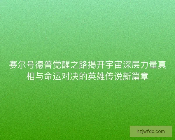 赛尔号德普觉醒之路揭开宇宙深层力量真相与命运对决的英雄传说新篇章 赛尔号德普觉醒之路揭开宇宙深层力量真相与命运对决的英雄传说新篇章