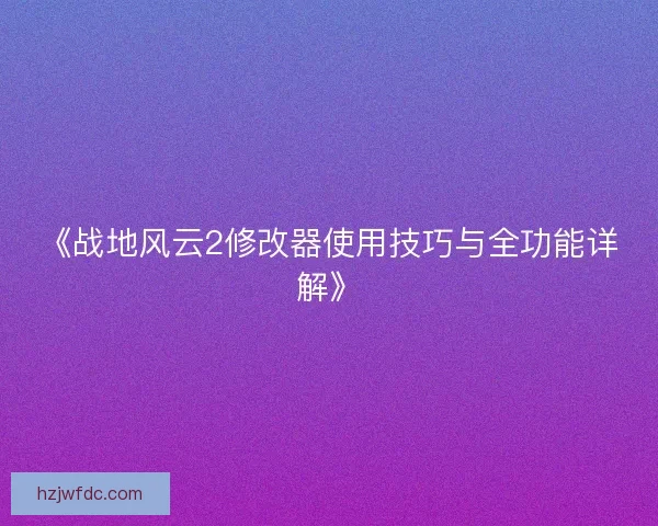《战地风云2修改器使用技巧与全功能详解》 《战地风云2修改器使用技巧与全功能详解》